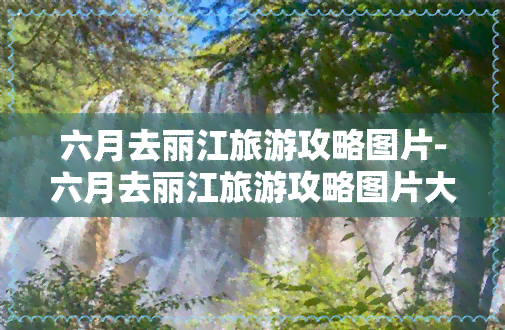 六月去丽江旅游攻略图片-六月去丽江旅游攻略图片大全