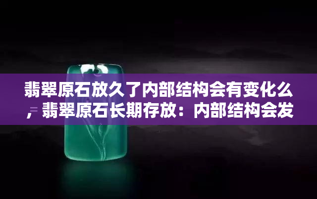 翡翠原石放久了内部结构会有变化么，翡翠原石长期存放：内部结构会发生变化吗？