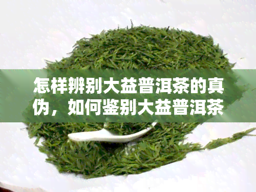 怎样辨别大益普洱茶的真伪，如何鉴别大益普洱茶的真假？关键点在这里！