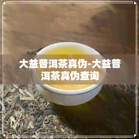 大益普洱茶真伪-大益普洱茶真伪查询