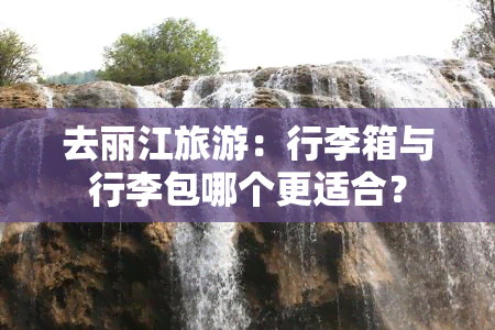 去丽江旅游：行李箱与行李包哪个更适合？