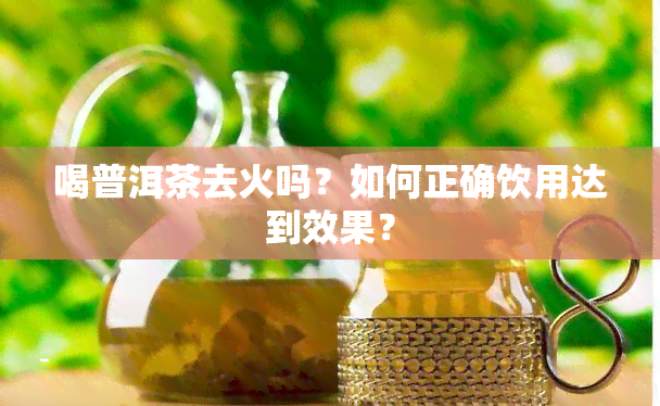 喝普洱茶去火吗？如何正确饮用达到效果？