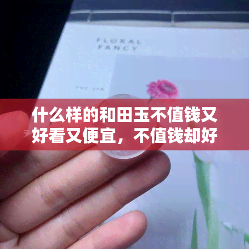 什么样的和田玉不值钱又好看又便宜，不值钱却好看的和田玉，你了解吗？