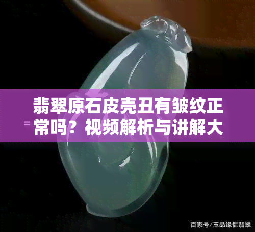 翡翠原石皮壳丑有皱纹正常吗？视频解析与讲解大全