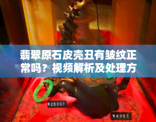 翡翠原石皮壳丑有皱纹正常吗？视频解析及处理方法