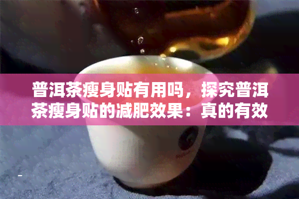 普洱茶瘦身贴有用吗，探究普洱茶瘦身贴的减肥效果：真的有效吗？