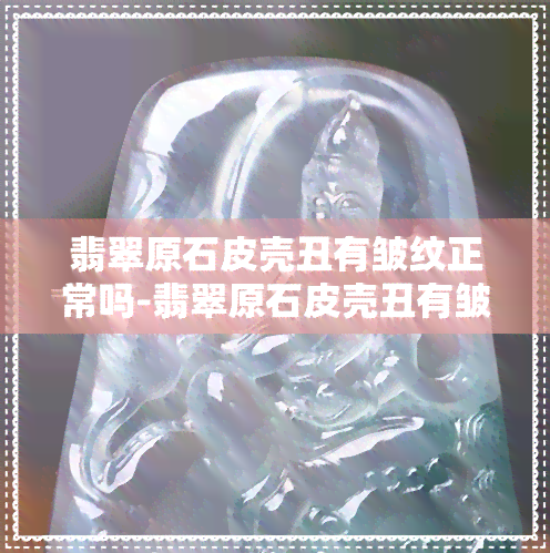 翡翠原石皮壳丑有皱纹正常吗-翡翠原石皮壳丑有皱纹正常吗视频