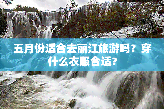 五月份适合去丽江旅游吗？穿什么衣服合适？