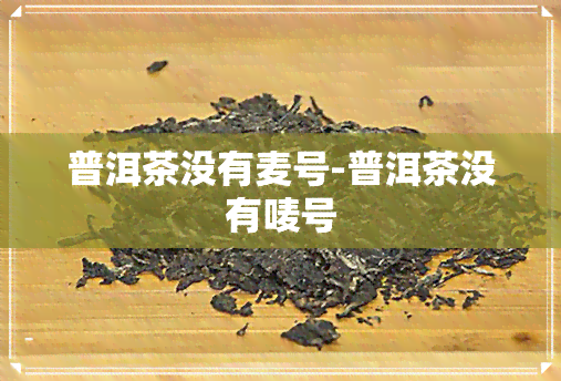 普洱茶没有麦号-普洱茶没有唛号