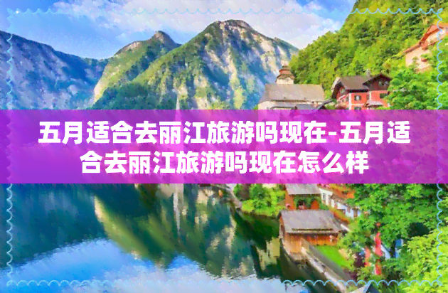 五月适合去丽江旅游吗现在-五月适合去丽江旅游吗现在怎么样