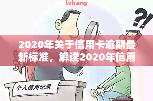 2020年关于信用卡逾期最新标准，解读2020年信用卡逾期最新标准，你必须知道的法律责任和应对策略