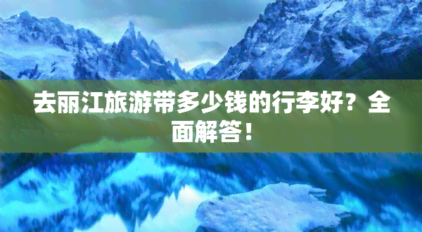 去丽江旅游带多少钱的行李好？全面解答！