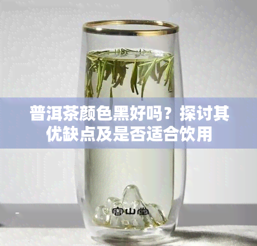 普洱茶颜色黑好吗？探讨其优缺点及是否适合饮用