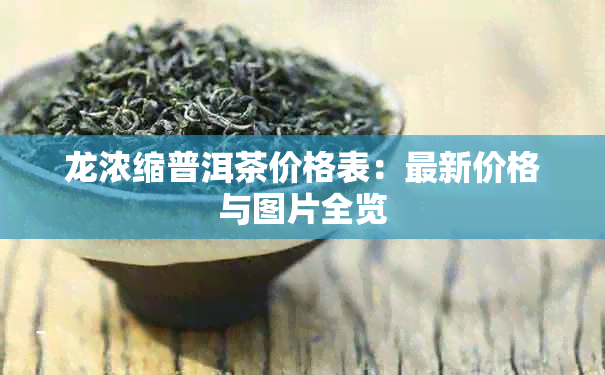 龙浓缩普洱茶价格表：最新价格与图片全览