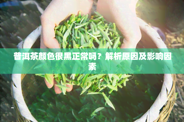 普洱茶颜色很黑正常吗？解析原因及影响因素