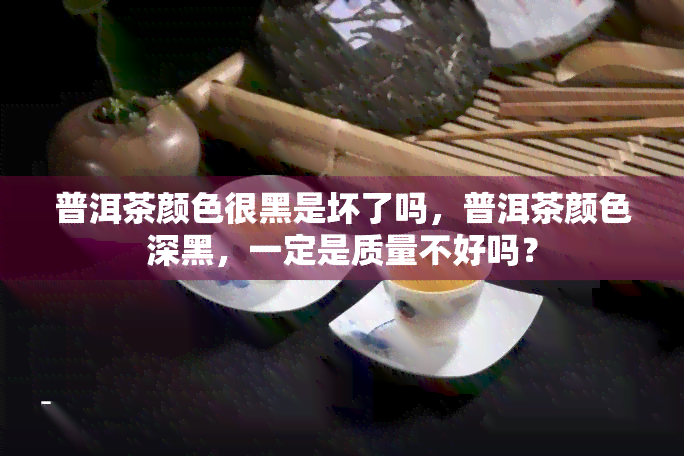 普洱茶颜色很黑是坏了吗，普洱茶颜色深黑，一定是质量不好吗？