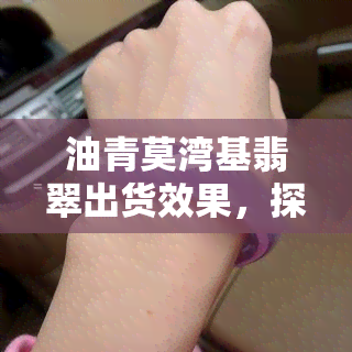 油青莫湾基翡翠出货效果，探究油青莫湾基翡翠的出货效果