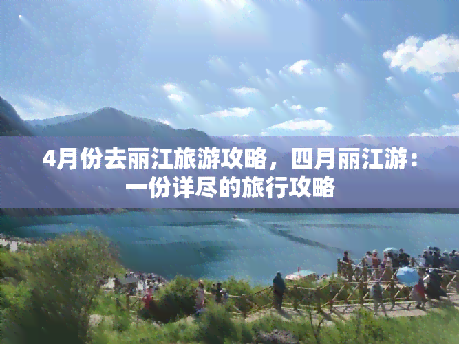 4月份去丽江旅游攻略，四月丽江游：一份详尽的旅行攻略