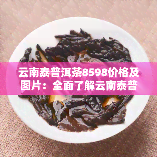 云南泰普洱茶8598价格及图片：全面了解云南泰普洱茶系列，包括生饼7538、7548的价格与品质。此外，还介绍了兰韵等热门产品的价格。