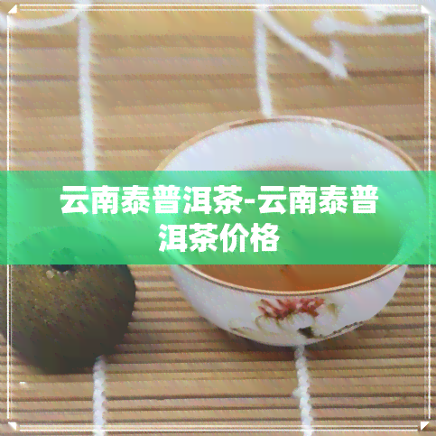 云南泰普洱茶-云南泰普洱茶价格