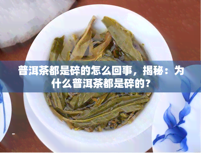 普洱茶都是碎的怎么回事，揭秘：为什么普洱茶都是碎的？