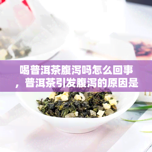 喝普洱茶腹泻吗怎么回事，普洱茶引发腹泻的原因是什么？