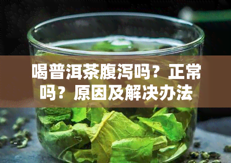 喝普洱茶腹泻吗？正常吗？原因及解决办法