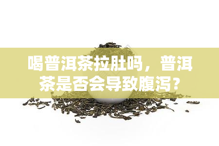 喝普洱茶拉肚吗，普洱茶是否会导致腹泻？