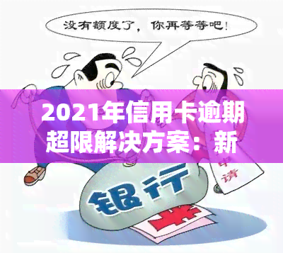 2021年信用卡逾期超限解决方案：新标准、处理方式及避免坐牢的方法