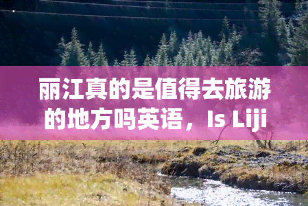 丽江真的是值得去旅游的地方吗英语，Is Lijiang Really a Worthwhile Tourist Destination?