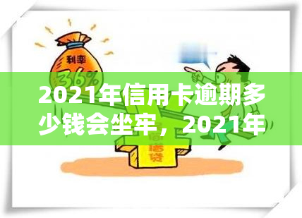 2021年信用卡逾期多少钱会坐牢，2021年信用卡逾期欠款达到多少金额将面临刑事处罚？