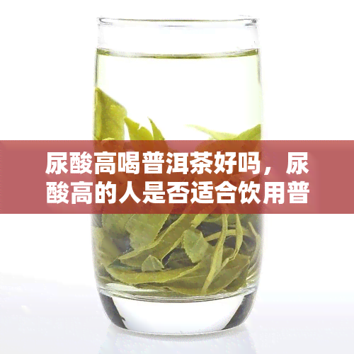 尿酸高喝普洱茶好吗，尿酸高的人是否适合饮用普洱茶？