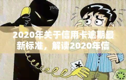 2020年关于信用卡逾期最新标准，解读2020年信用卡逾期最新标准，你需要知道的一切