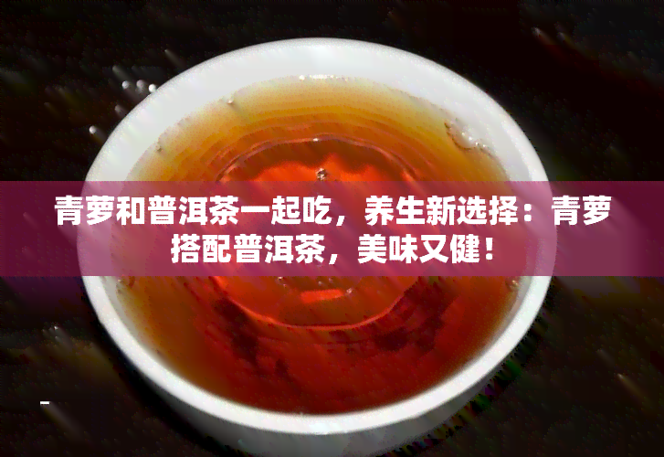 青萝和普洱茶一起吃，养生新选择：青萝搭配普洱茶，美味又健！