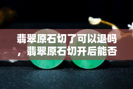 翡翠原石切了可以退吗，翡翠原石切开后能否退款？你需要知道的事项