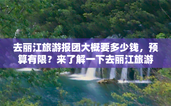 去丽江旅游报团大概要多少钱，预算有限？来了解一下去丽江旅游报团的大致费用！