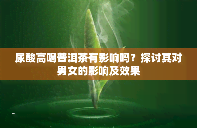 尿酸高喝普洱茶有影响吗？探讨其对男女的影响及效果