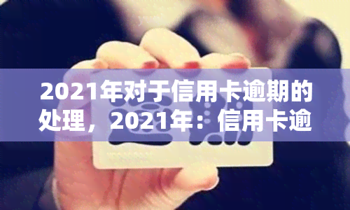 2021年对于信用卡逾期的处理，2021年：信用卡逾期处理新政策解析