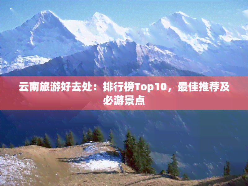 云南旅游好去处：排行榜Top10，更佳推荐及必游景点