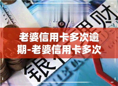 老婆信用卡多次逾期-老婆信用卡多次逾期怎么办