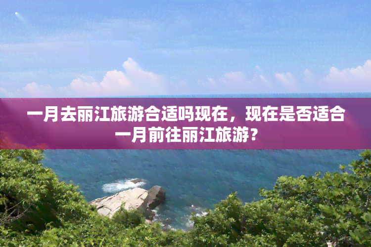 一月去丽江旅游合适吗现在，现在是否适合一月前往丽江旅游？