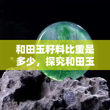 和田玉籽料比重是多少，探究和田玉籽料的比重，了解其独特性质与价值