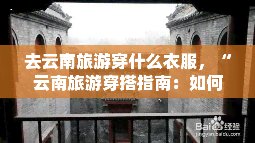 去云南旅游穿什么衣服，“云南旅游穿搭指南：如何根据天气和行程选择衣服？”