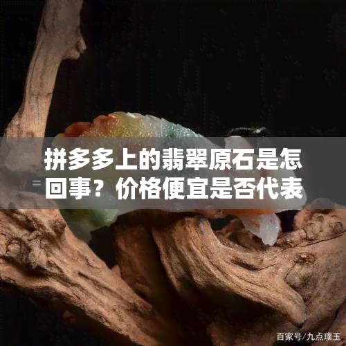 拼多多上的翡翠原石是怎回事？价格便宜是否代表真假不明？