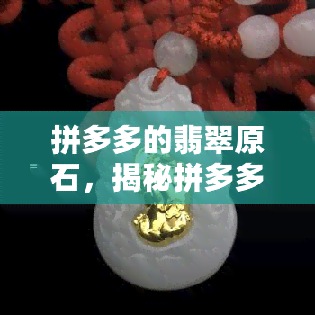 拼多多的翡翠原石，揭秘拼多多翡翠原石：价格、品质全解析！