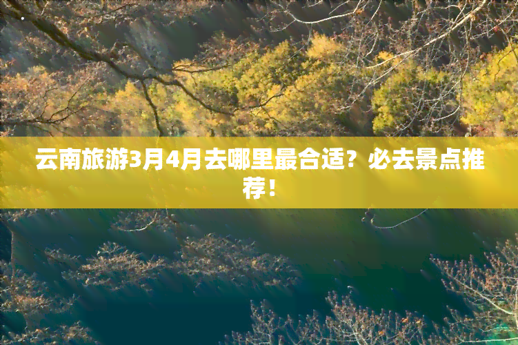 云南旅游3月4月去哪里最合适？必去景点推荐！