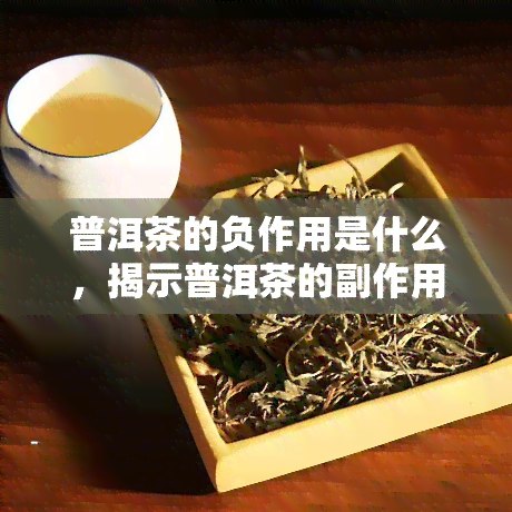 普洱茶的负作用是什么，揭示普洱茶的副作用：你可能不知道的风险