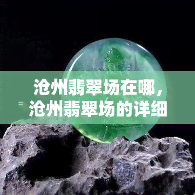 沧州翡翠场在哪，沧州翡翠场的详细地址在哪里？