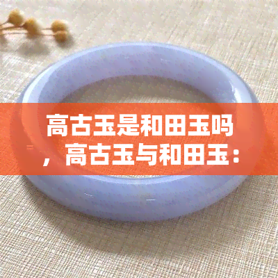 高古玉是和田玉吗，高古玉与和田玉：有何不同？