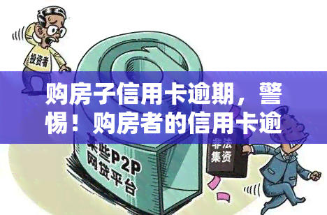 购房子信用卡逾期，警惕！购房者的信用卡逾期可能带来的严重后果